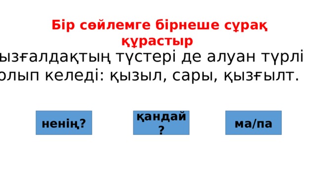 Бір сөйлемге бірнеше сұрақ құрастыр Қызғалдақтың түстері де алуан түрлі болып келеді: қызыл, сары, қызғылт. ненің? қандай? ма/па 