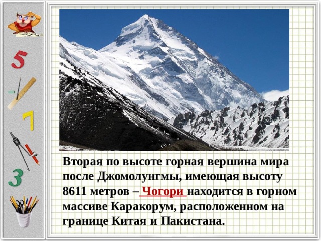 Вторая по высоте горная вершина мира после Джомолунгмы, имеющая высоту 8611 метров – Чогори находится в горном массиве Каракорум, расположенном на границе Китая и Пакистана. 