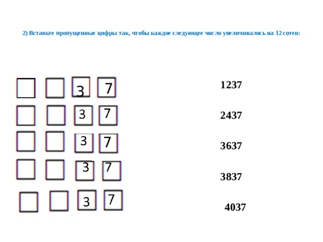  2) Вставьте пропущенные цифры так, чтобы каждое следующее число увеличивалось на 12 сотен:   1237  2437  3637  3837  4037 7 3 7 