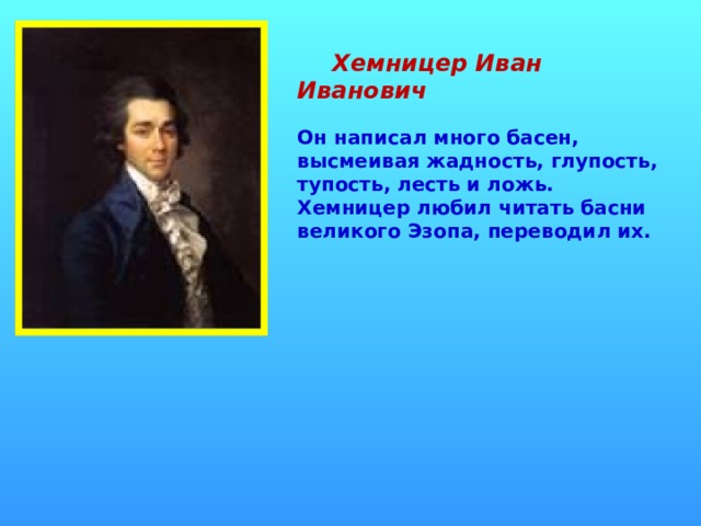  Хемницер Иван Иванович Он написал много басен, высмеивая жадность, глупость, тупость, лесть и ложь. Хемницер любил читать басни великого Эзопа, переводил их.  