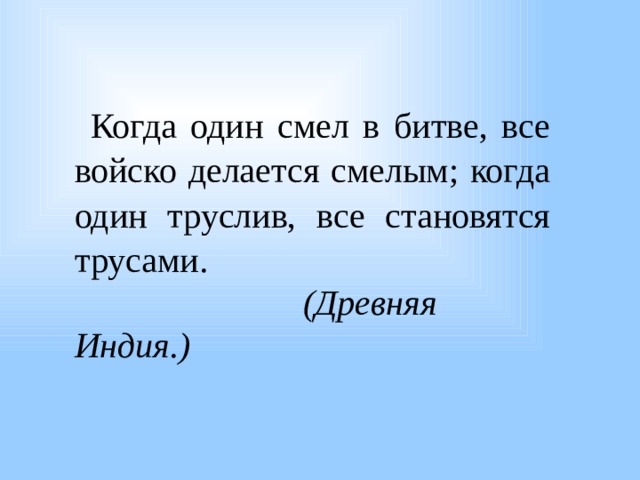 Когда один смел в битве, все войско делается смелым; когда один труслив, все становятся трусами.  (Древняя Индия.) 