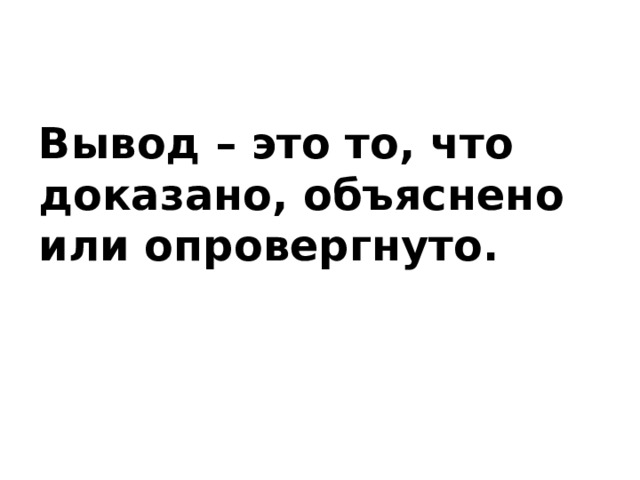 Вывод – это то, что доказано, объяснено или опровергнуто. 