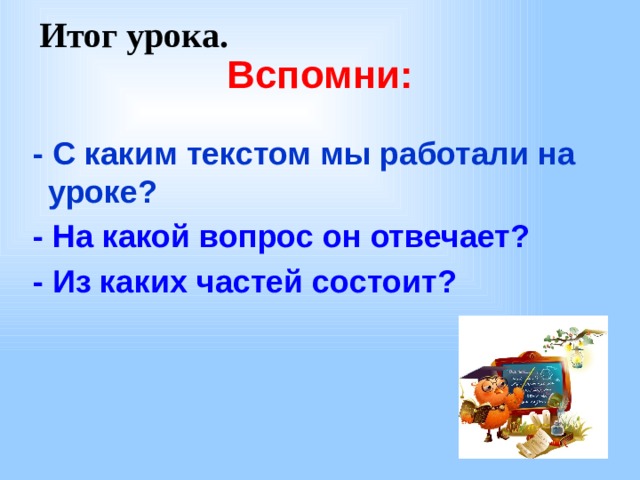  Итог урока. Вспомни:  -  С каким текстом мы работали на уроке?  - На какой вопрос он отвечает?  - Из каких частей состоит? 