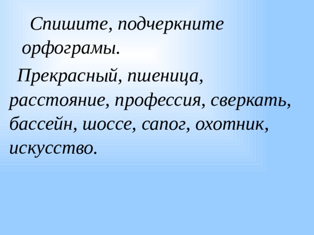 Спишите, подчеркните орфограмы. Прекрасный, пшеница, расстояние, профессия, сверкать, бассейн, шоссе, сапог, охотник, искусство. 