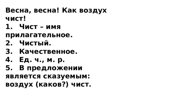 Весна, весна! Как воздух чист! 1.  Чист – имя прилагательное. 2.  Чистый. 3.  Качественное. 4.  Ед. ч., м. р. 5.  В предложении является сказуемым: воздух (каков?) чист. 