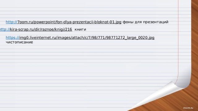 http:// 7oom.ru/powerpoint/fon-dlya-prezentacii-bloknot-01.jpg  фоны для презентаций http:// kira-scrap.ru/dir/raznoe/knigi/216  книги https:// img0.liveinternet.ru/images/attach/c/7/98/771/98771272_large_0020.jpg  чистописание 