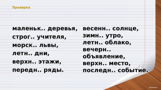 Проверка   маленьк.. деревья, весенн.. солнце, зимн.. утро, строг.. учителя, летн.. облако, вечерн.. объявление, морск.. львы, верхн.. место, последн.. событие. летн.. дни, верхн.. этажи, передн.. ряды. 