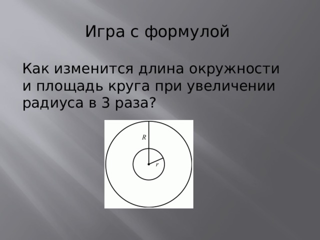 Игра с формулой Как изменится длина окружности и площадь круга при увеличении радиуса в 3 раза? 