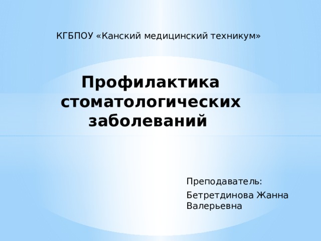 КГБПОУ «Канский медицинский техникум» Профилактика стоматологических заболеваний Преподаватель: Бетретдинова Жанна Валерьевна 