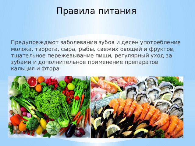 Правила питания Предупреждают заболевания зубов и десен употребление молока, творога, сыра, рыбы, свежих овощей и фруктов, тщательное пережевывание пищи, регулярный уход за зубами и дополнительное применение препаратов кальция и фтора. 