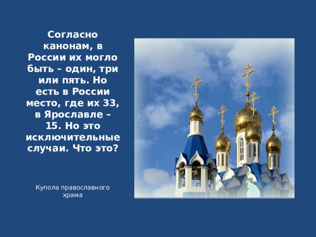 Согласно канонам, в России их могло быть – один, три или пять. Но есть в России место, где их 33, в Ярославле – 15. Но это исключительные случаи. Что это? Купола православного храма