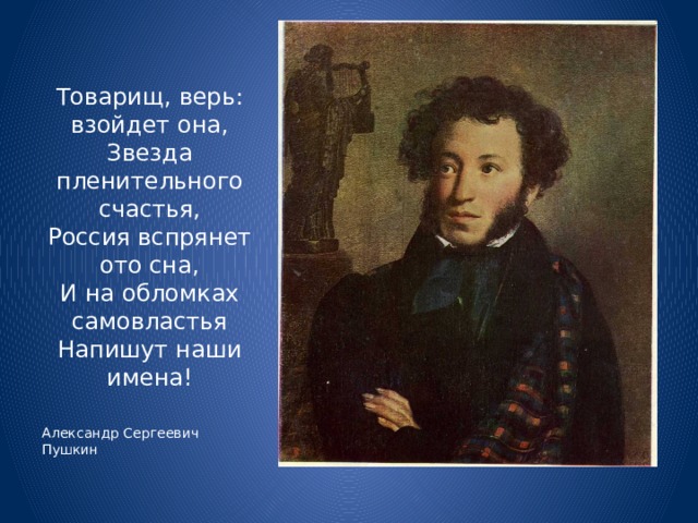 Товарищ, верь: взойдет она,  Звезда пленительного счастья,  Россия вспрянет ото сна,  И на обломках самовластья  Напишут наши имена! Александр Сергеевич Пушкин