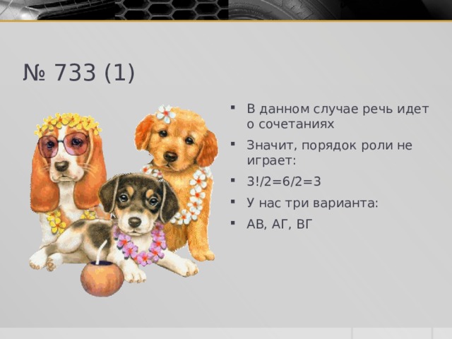 № 733 (1) В данном случае речь идет о сочетаниях Значит, порядок роли не играет: 3!/2=6/2=3 У нас три варианта: АВ, АГ, ВГ 