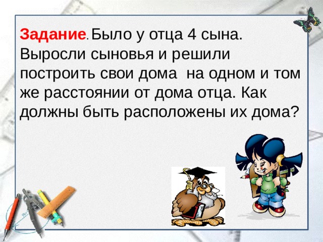 Задание . Было у отца 4 сына. Выросли сыновья и решили построить свои дома на одном и том же расстоянии от дома отца. Как должны быть расположены их дома? 