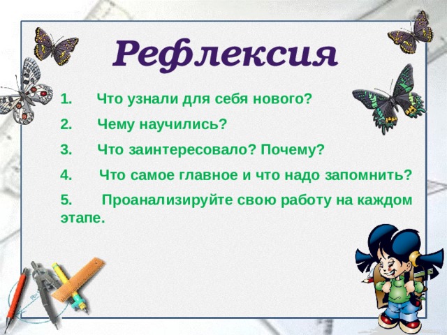 Рефлексия Что узнали для себя нового?  2. Чему научились?  3. Что заинтересовало? Почему?   Что самое главное и что надо запомнить?  5. Проанализируйте свою работу на каждом этапе.   