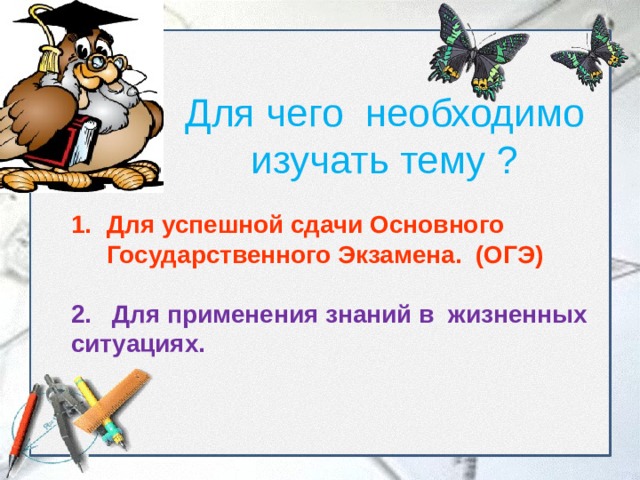 Для чего необходимо изучать тему ? Для успешной сдачи Основного Государственного Экзамена. (ОГЭ)  2. Для применения знаний в жизненных ситуациях. 