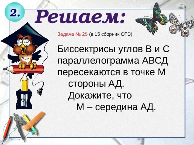 2. Решаем: Задача № 25 (в 15 сборник ОГЭ) Биссектрисы углов В и С параллелограмма АВСД пересекаются в точке М  стороны АД.  Докажите, что  М – середина АД. 