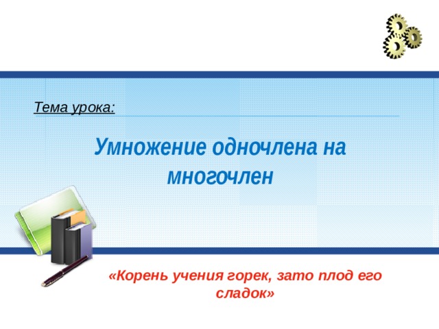 Тема урока: Умножение одночлена на многочлен «Корень учения горек, зато плод его сладок» 