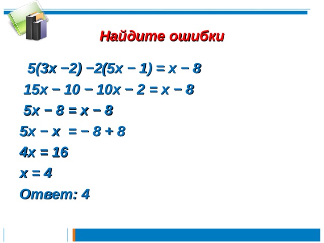 Найдите ошибки  5(3х −2) −2(5х − 1) = х − 8  15х − 10 − 10х − 2 = х − 8  5х − 8 = х − 8 5х − х = − 8 + 8 4х = 16 х = 4 Ответ: 4 