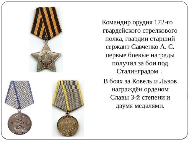 Командир орудия 172-го гвардейского стрелкового полка, гвардии старший сержант Савченко А. С. первые боевые награды получил за бои под Сталинградом .    В боях за Ковель и Львов награждён орденом Славы 3-й степени и двумя медалями. 