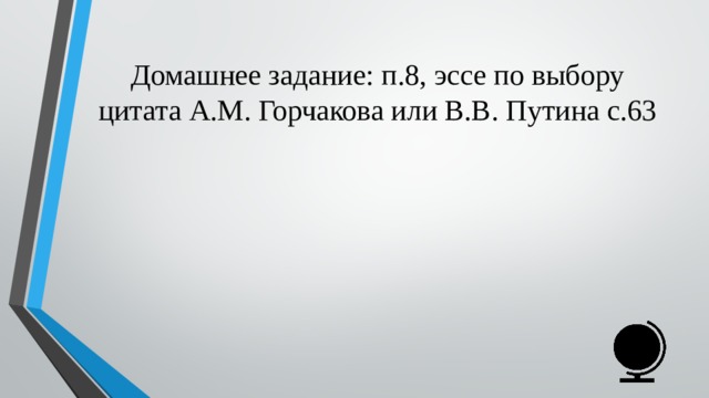 Домашнее задание: п.8, эссе по выбору цитата А.М. Горчакова или В.В. Путина с.63 
