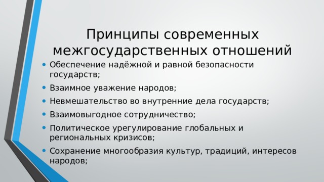 Принципы современных межгосударственных отношений Обеспечение надёжной и равной безопасности государств; Взаимное уважение народов; Невмешательство во внутренние дела государств; Взаимовыгодное сотрудничество; Политическое урегулирование глобальных и региональных кризисов; Сохранение многообразия культур, традиций, интересов народов; 