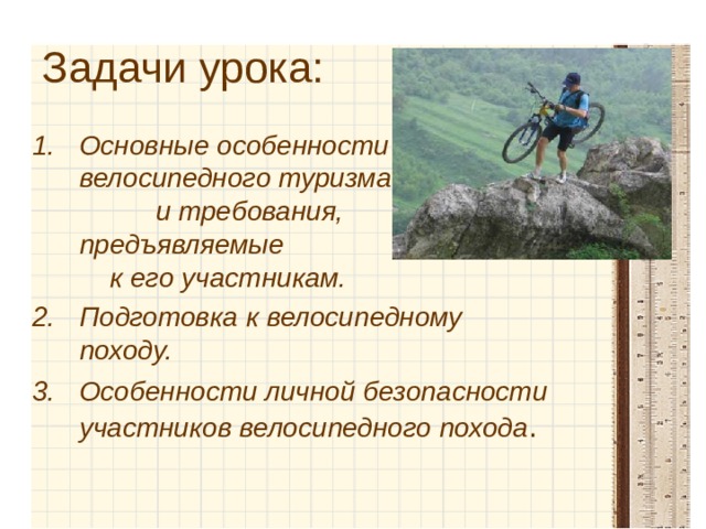 Задачи урока:  Основные особенности велосипедного туризма и требования, предъявляемые к его участникам. Подготовка к велосипедному походу. Особенности личной безопасности участников велосипедного похода . 