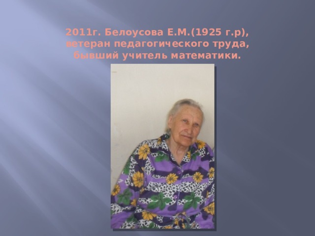 2011г. Белоусова Е.М.(1925 г.р), ветеран педагогического труда, бывший учитель математики.   