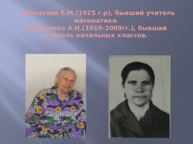  Белоусова Е.М.(1925 г.р), бывший учитель математики.  Шершенко А.Н.(1919-2009гг.), бывший учитель начальных классов.   
