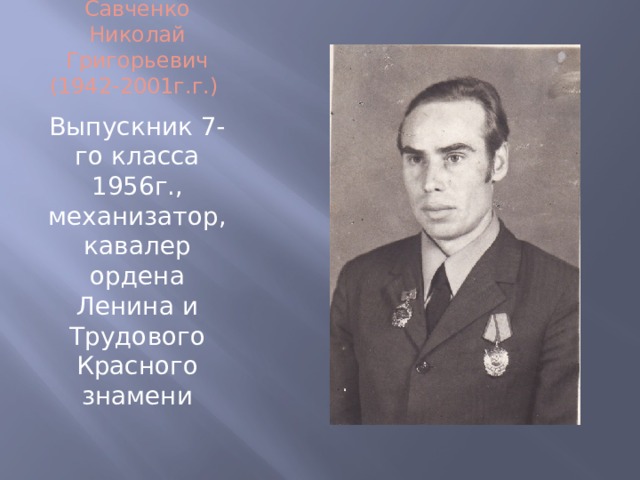 Савченко Николай Григорьевич (1942-2001г.г.) Выпускник 7-го класса 1956г., механизатор, кавалер ордена Ленина и Трудового Красного знамени 