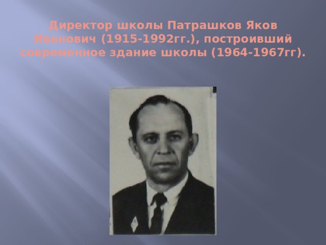 Директор школы Патрашков Яков Иванович (1915-1992гг.), построивший современное здание школы (1964-1967гг).   
