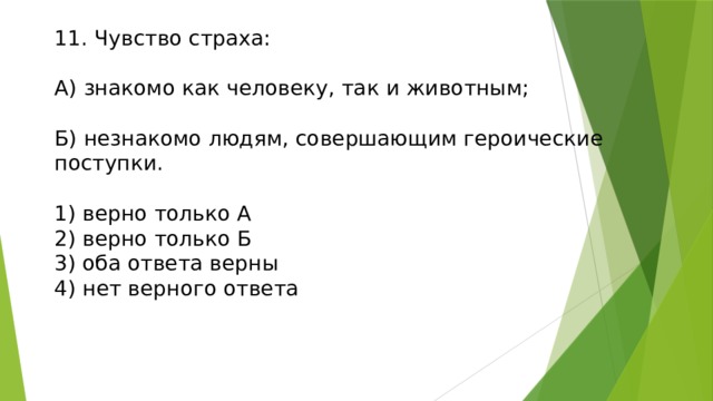 11. Чувство страха:   А) знакомо как человеку, так и животным;   Б) незнакомо людям, совершающим героические поступки.   1) верно только А  2) верно только Б  3) оба ответа верны  4) нет верного ответа    