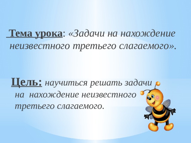  Тема урока : «Задачи на нахождение неизвестного третьего слагаемого». Цель:  научиться решать задачи на нахождение неизвестного третьего слагаемого. 