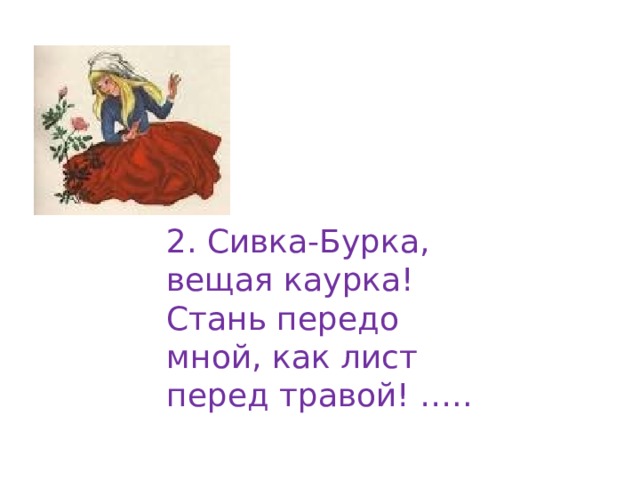 2. Сивка-Бурка, вещая каурка! Стань передо мной, как лист перед травой! ….. 