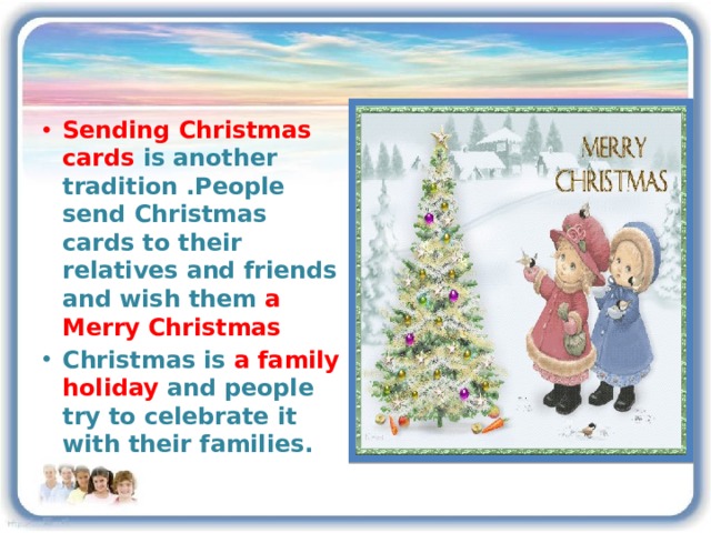 Sending Christmas cards is another tradition .People send Christmas cards to their relatives and friends and wish them a  Merry Christmas Christmas is a family holiday and people try to celebrate it with their families. 