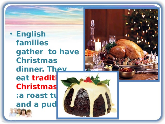 English families gather to have Christmas dinner. They eat traditional Christmas food :a roast turkey and a pudding. 