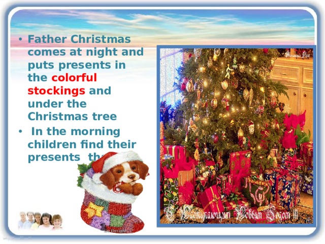 Father Christmas comes at night and puts presents in the colorful stockings and under the Christmas tree  In the morning children find their presents there. 