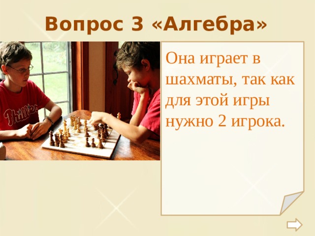 Вопрос 3 «Алгебра» Она играет в шахматы, так как для этой игры нужно 2 игрока. 