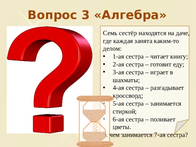 Вопрос 3 «Алгебра» Семь сестёр находятся на даче, где каждая занята каким-то делом: 1-ая сестра – читает книгу; 2-ая сестра – готовит еду; 3-ая сестра – играет в шахматы; 4-ая сестра – разгадывает кроссворд; 5-ая сестра – занимается стиркой; 6-ая сестра – поливает цветы. А чем занимается 7-ая сестра? 