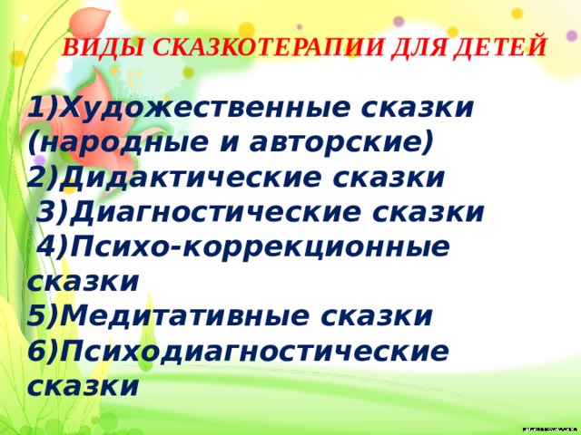 ВИДЫ СКАЗКОТЕРАПИИ ДЛЯ ДЕТЕЙ   1)Художественные сказки (народные и авторские) 2)Дидактические сказки  3)Диагностические сказки  4)Психо-коррекционные сказки 5)Медитативные сказки 6)Психодиагностические сказки 