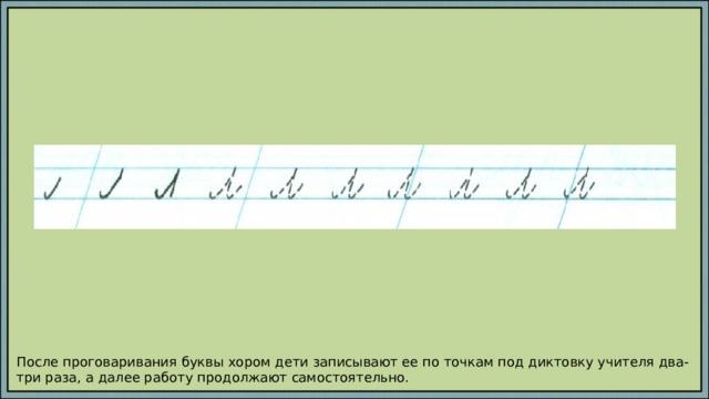 После проговаривания буквы хором дети записывают ее по точкам под диктовку учителя два-три раза, а далее работу продолжают самостоятельно. 