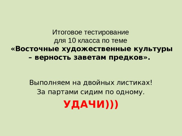 Итоговое тестирование  для 10 класса по теме  « Восточные художественные культуры – верность заветам предков».  Выполняем на двойных листиках! За партами сидим по одному. УДАЧИ)))