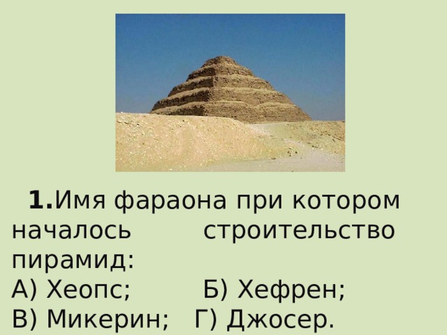 1. Имя фараона при котором началось строительство пирамид: А) Хеопс; Б) Хефрен; В) Микерин; Г) Джосер.