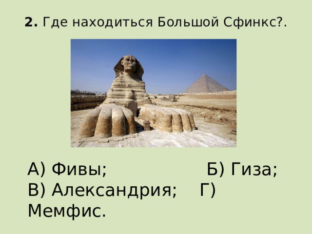 2. Где находиться Большой Сфинкс?.   А) Фивы; Б) Гиза; В) Александрия; Г) Мемфис.