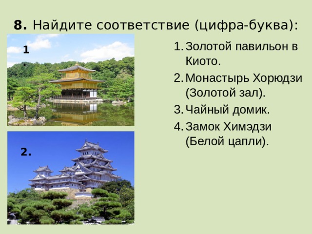 8. Найдите соответствие (цифра-буква): Золотой павильон в Киото. Монастырь Хорюдзи (Золотой зал). Чайный домик. Замок Химэдзи (Белой цапли). 1. 2.