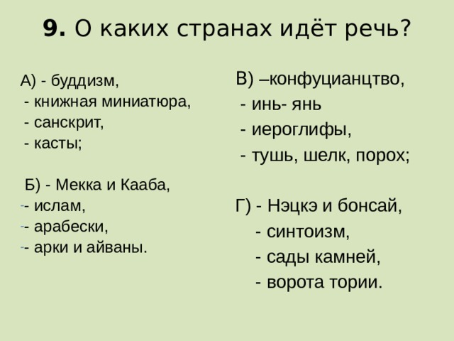 9. О каких странах идёт речь?   В ) –конфуцианцтво,  - инь- янь  - иероглифы,  - тушь, шелк, порох; Г) - Нэцкэ и бонсай,  - синтоизм,  - сады камней,  - ворота тории. А) - буддизм,  - книжная миниатюра,  - санскрит,  - касты;  Б) - Мекка и Кааба,