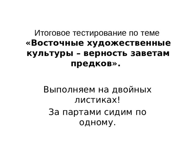 Итоговое тестирование по теме  « Восточные художественные культуры – верность заветам предков».  Выполняем на двойных листиках! За партами сидим по одному.