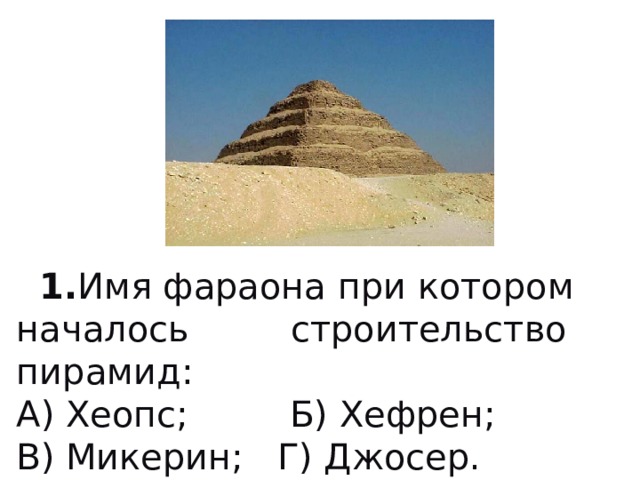 1. Имя фараона при котором началось строительство пирамид: А) Хеопс; Б) Хефрен; В) Микерин; Г) Джосер.