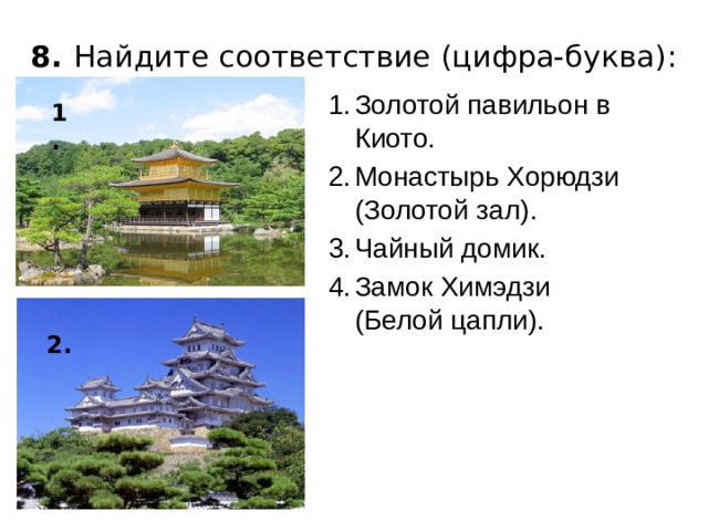 8. Найдите соответствие (цифра-буква): Золотой павильон в Киото. Монастырь Хорюдзи (Золотой зал). Чайный домик. Замок Химэдзи (Белой цапли). 1. 2.