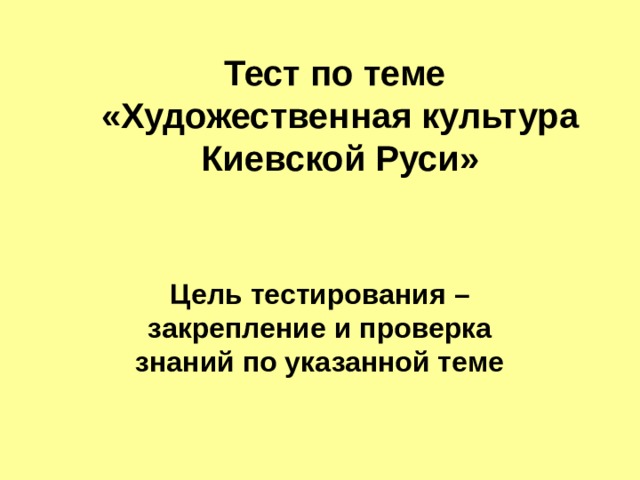 Тест по теме   «Художественная культура Киевской Руси»   Цель тестирования – закрепление и проверка знаний по указанной теме